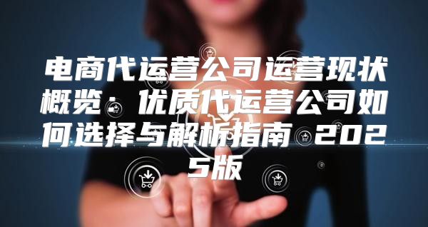 电商代运营公司运营现状概览：优质代运营公司如何选择与解析指南 2025版