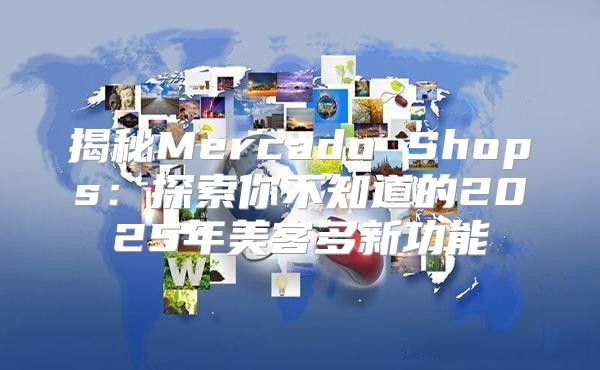 揭秘Mercado Shops：探索你不知道的2025年美客多新功能