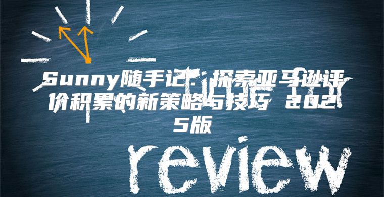 Sunny随手记：探索亚马逊评价积累的新策略与技巧 2025版