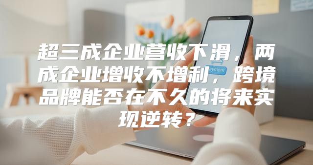 超三成企业营收下滑，两成企业增收不增利，跨境品牌能否在不久的将来实现逆转？