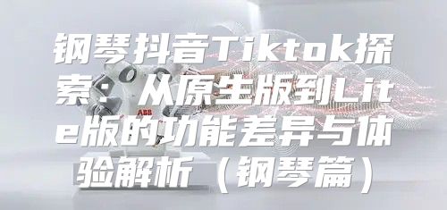 钢琴抖音Tiktok探索：从原生版到Lite版的功能差异与体验解析钢琴篇