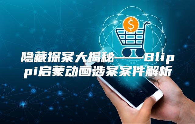 隐藏探案大揭秘——Blippi启蒙动画涉案案件解析