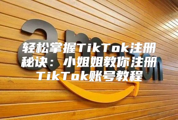 轻松掌握TikTok注册秘诀：小姐姐教你注册TikTok账号教程