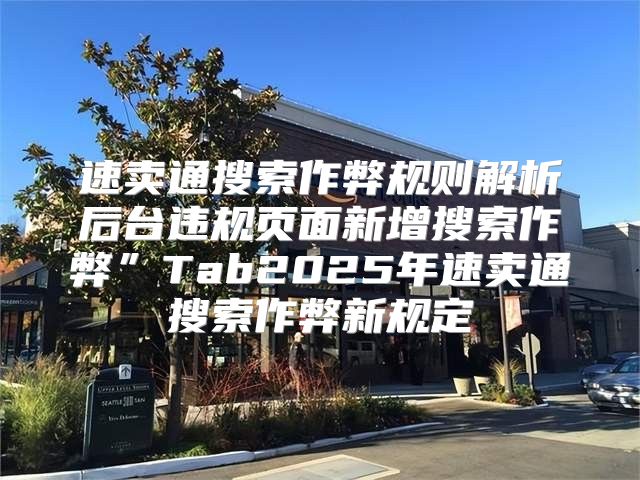 速卖通搜索作弊规则解析后台违规页面新增搜索作弊”Tab2025年速卖通搜索作弊新规定