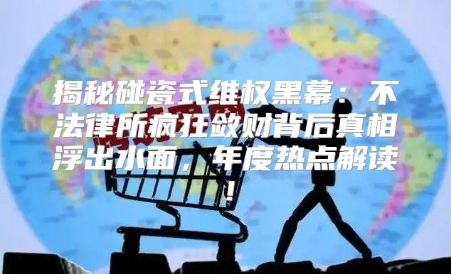 揭秘碰瓷式维权黑幕：不法律所疯狂敛财背后真相浮出水面，年度热点解读！