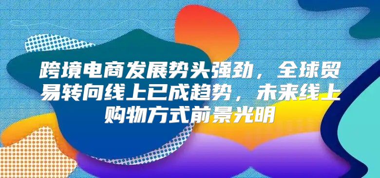 跨境电商发展势头强劲，全球贸易转向线上已成趋势，未来线上购物方式前景光明