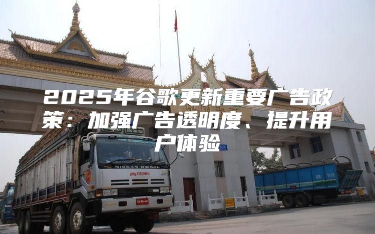 2025年谷歌更新重要广告政策：加强广告透明度、提升用户体验