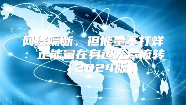 网络隔断，但能量不打烊：正能量在身边无尽流转2025版