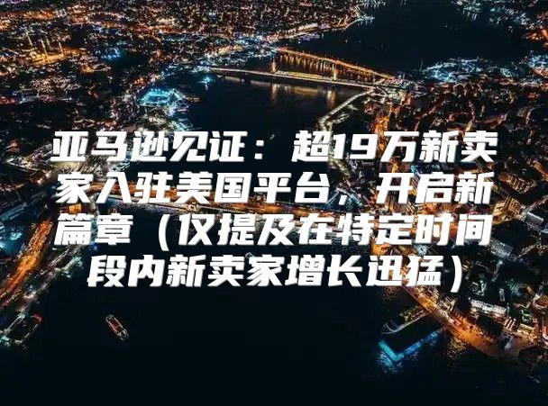 亚马逊见证：超19万新卖家入驻美国平台，开启新篇章仅提及在特定时间段内新卖家增长迅猛