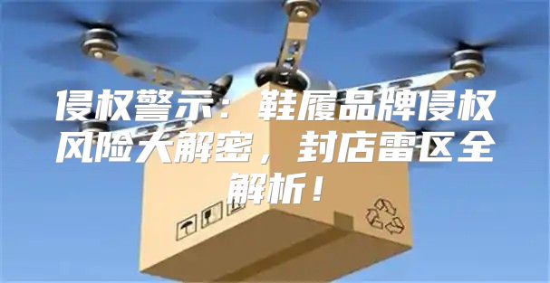 侵权警示：鞋履品牌侵权风险大解密，封店雷区全解析！