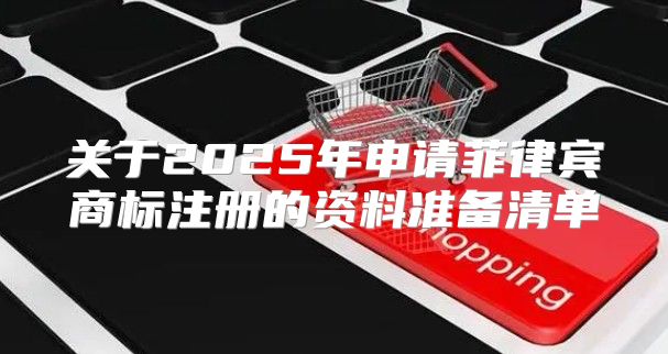 关于2025年申请菲律宾商标注册的资料准备清单