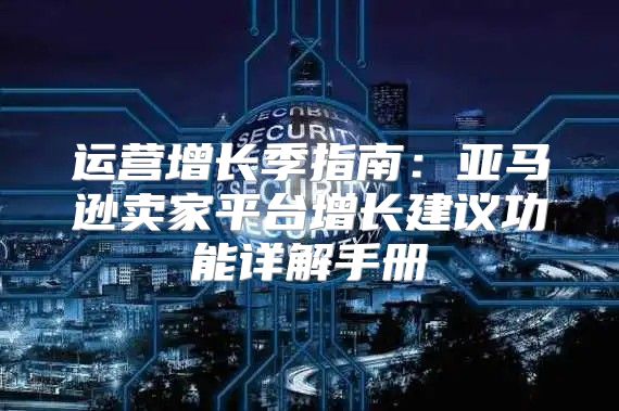运营增长季指南：亚马逊卖家平台增长建议功能详解手册