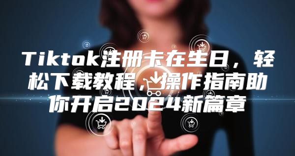 Tiktok注册卡在生日，轻松下载教程，操作指南助你开启2025新篇章