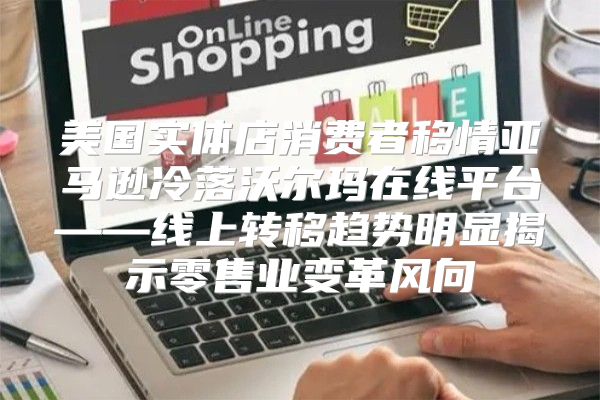 美国实体店消费者移情亚马逊冷落沃尔玛在线平台——线上转移趋势明显揭示零售业变革风向