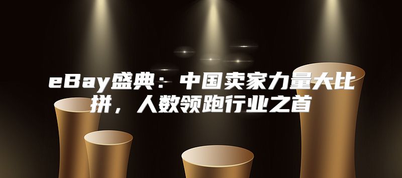 eBay盛典：中国卖家力量大比拼，人数领跑行业之首