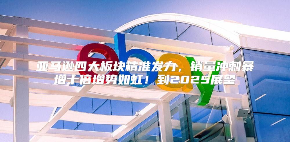 亚马逊四大板块精准发力，销量冲刺暴增十倍增势如虹！到2025展望