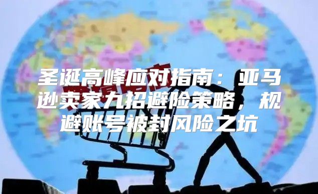 圣诞高峰应对指南：亚马逊卖家九招避险策略，规避账号被封风险之坑