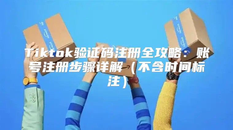 Tiktok验证码注册全攻略：账号注册步骤详解不含时间标注
