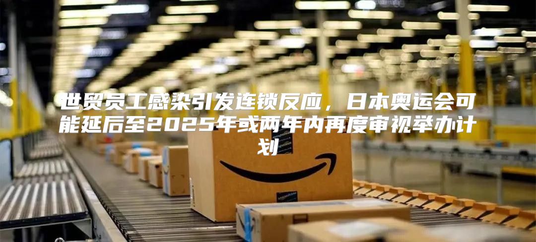 世贸员工感染引发连锁反应，日本奥运会可能延后至2025年或两年内再度审视举办计划