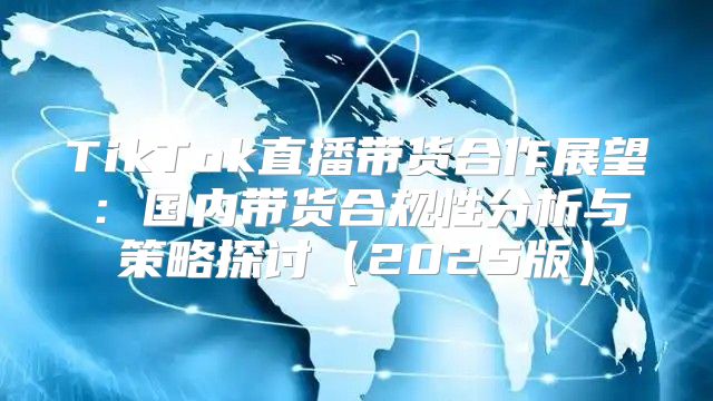 TikTok直播带货合作展望：国内带货合规性分析与策略探讨2025版