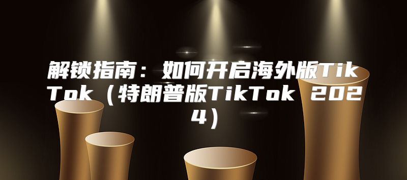 解锁指南：如何开启海外版TikTok特朗普版TikTok 2025