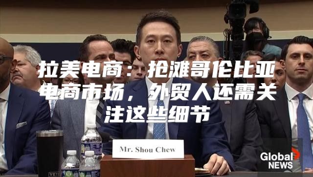 拉美电商：抢滩哥伦比亚电商市场，外贸人还需关注这些细节