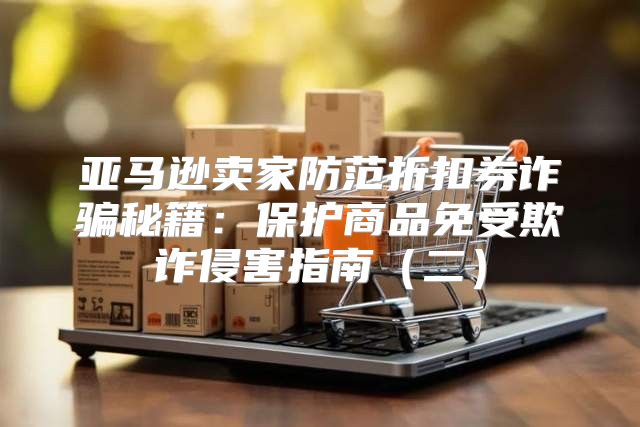 亚马逊卖家防范折扣券诈骗秘籍：保护商品免受欺诈侵害指南二