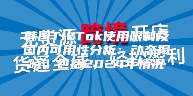 韩国TikTok使用限制及国内可用性分析：动态揭晓，包括2025年情况
