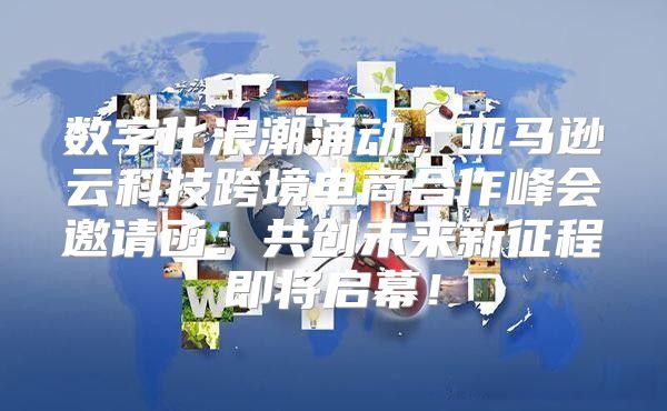 数字化浪潮涌动，亚马逊云科技跨境电商合作峰会邀请函：共创未来新征程即将启幕！