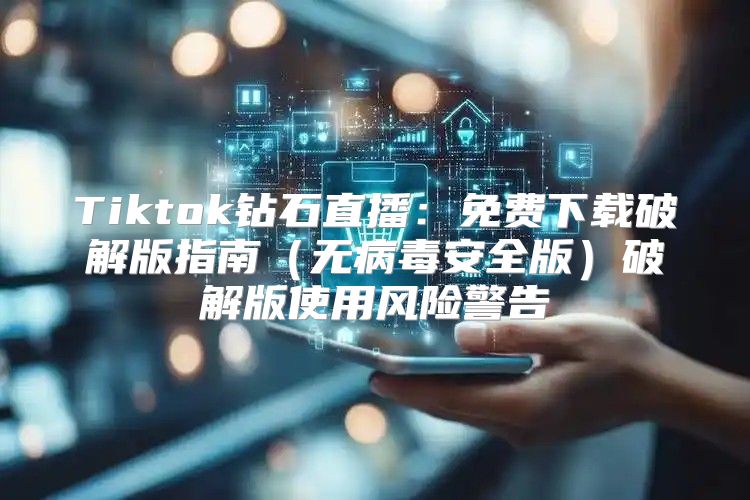 Tiktok钻石直播：免费下载破解版指南无病毒安全版破解版使用风险警告