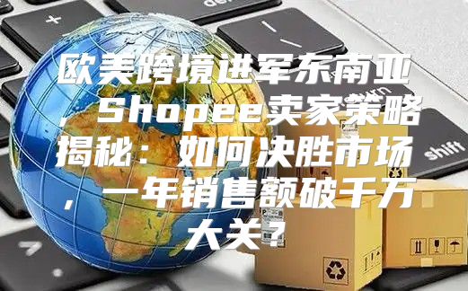 欧美跨境进军东南亚，Shopee卖家策略揭秘：如何决胜市场，一年销售额破千万大关？