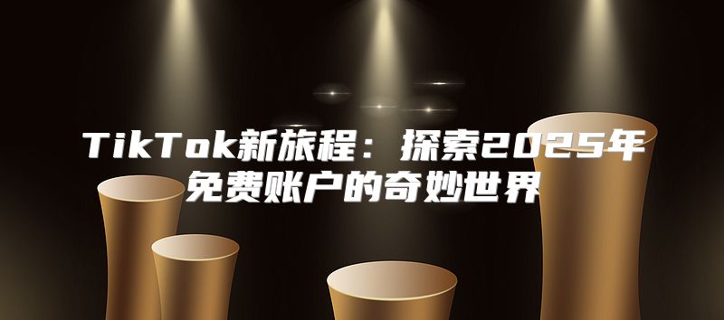 TikTok新旅程：探索2025年免费账户的奇妙世界