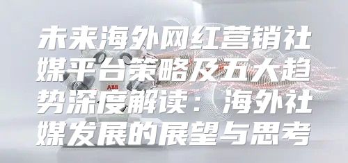 未来海外网红营销社媒平台策略及五大趋势深度解读：海外社媒发展的展望与思考