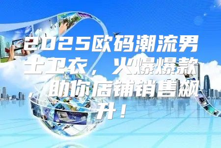 2025欧码潮流男士卫衣，火爆爆款，助你店铺销售飙升！