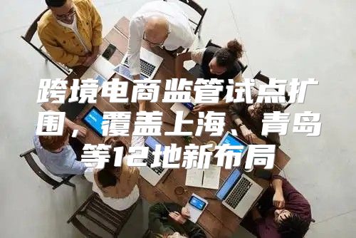 跨境电商监管试点扩围，覆盖上海、青岛等12地新布局