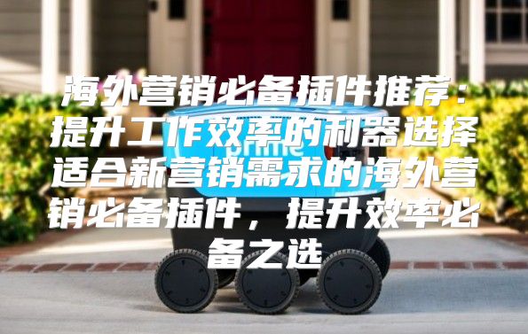 海外营销必备插件推荐：提升工作效率的利器选择适合新营销需求的海外营销必备插件，提升效率必备之选