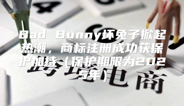Bad Bunny坏兔子掀起热潮，商标注册成功获保护加持保护期限为2025年