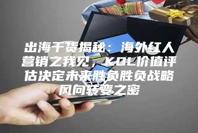 出海干货揭秘：海外红人营销之我见，KOL价值评估决定未来胜负胜负战略风向转变之密