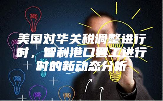 美国对华关税调整进行时，智利港口罢工进行时的新动态分析