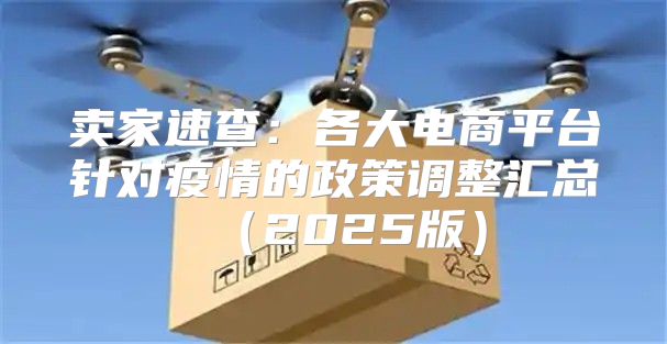 卖家速查：各大电商平台针对疫情的政策调整汇总2025版