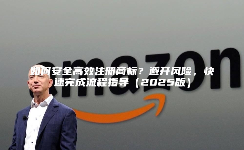 如何安全高效注册商标？避开风险，快速完成流程指导2025版