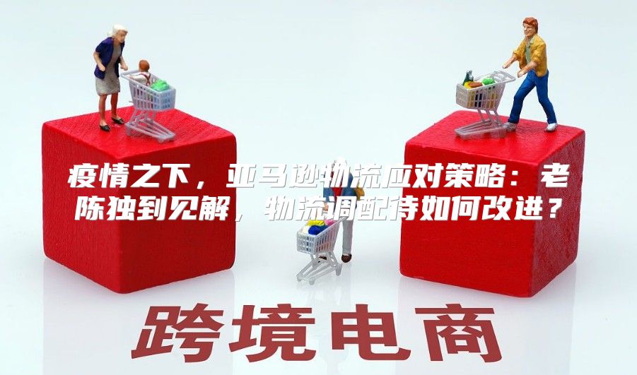 疫情之下，亚马逊物流应对策略：老陈独到见解，物流调配待如何改进？