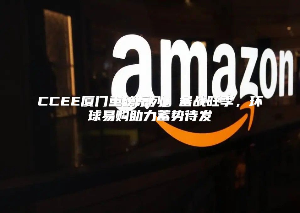 CCEE厦门重磅系列：备战旺季，环球易购助力蓄势待发
