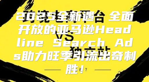 2025全新遇：全面开放的亚马逊Headline Search Ads助力旺季引流出奇制胜！