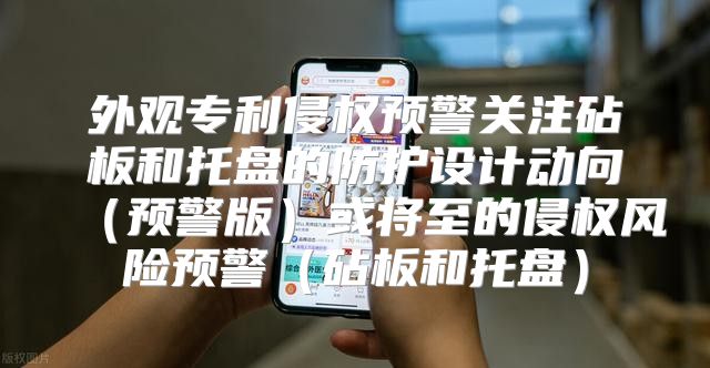 外观专利侵权预警关注砧板和托盘的防护设计动向预警版或将至的侵权风险预警砧板和托盘