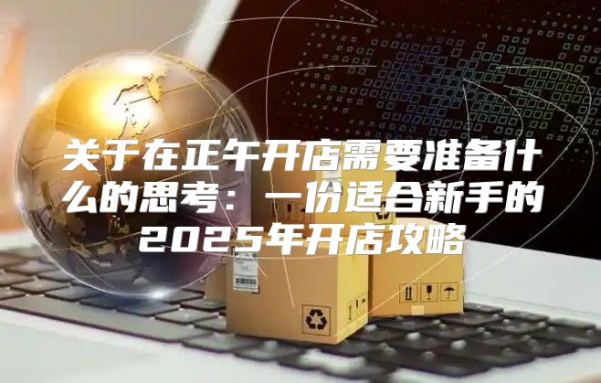 关于在正午开店需要准备什么的思考：一份适合新手的2025年开店攻略