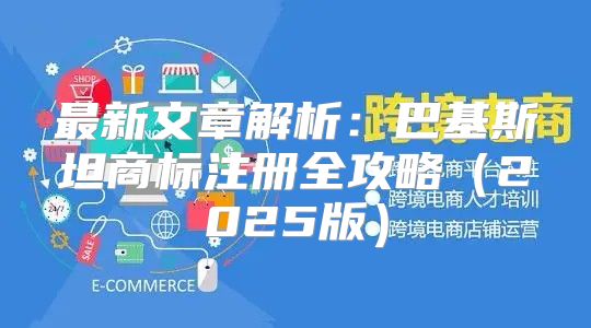 最新文章解析：巴基斯坦商标注册全攻略2025版