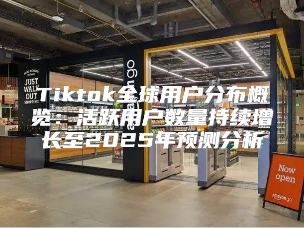 Tiktok全球用户分布概览：活跃用户数量持续增长至2025年预测分析