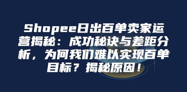 Shopee日出百单卖家运营揭秘：成功秘诀与差距分析，为何我们难以实现百单目标？揭秘原因！