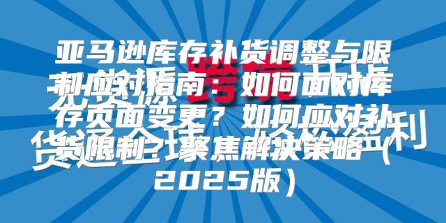 亚马逊库存补货调整与限制应对指南：如何面对库存页面变更？如何应对补货限制？聚焦解决策略2025版